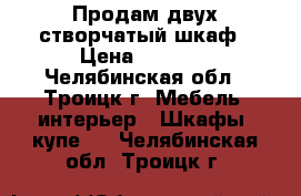 Продам двух створчатый шкаф › Цена ­ 3 500 - Челябинская обл., Троицк г. Мебель, интерьер » Шкафы, купе   . Челябинская обл.,Троицк г.